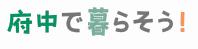府中で暮らそう！